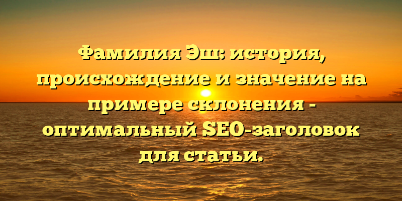 Фамилия Эш: история, происхождение и значение на примере склонения - оптимальный SEO-заголовок для статьи.