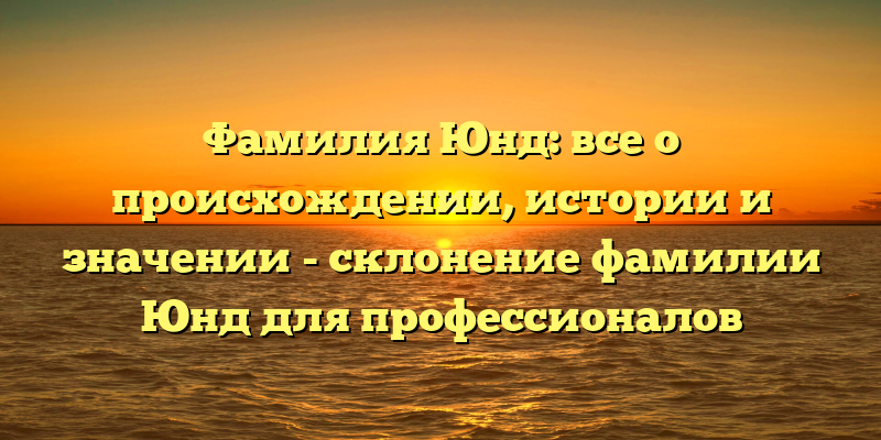 Фамилия Юнд: все о происхождении, истории и значении - склонение фамилии Юнд для профессионалов