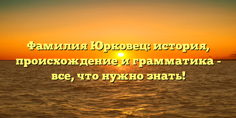 Фамилия Юрковец: история, происхождение и грамматика - все, что нужно знать!