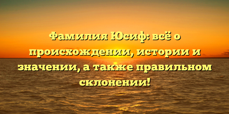 Фамилия Юсиф: всё о происхождении, истории и значении, а также правильном склонении!
