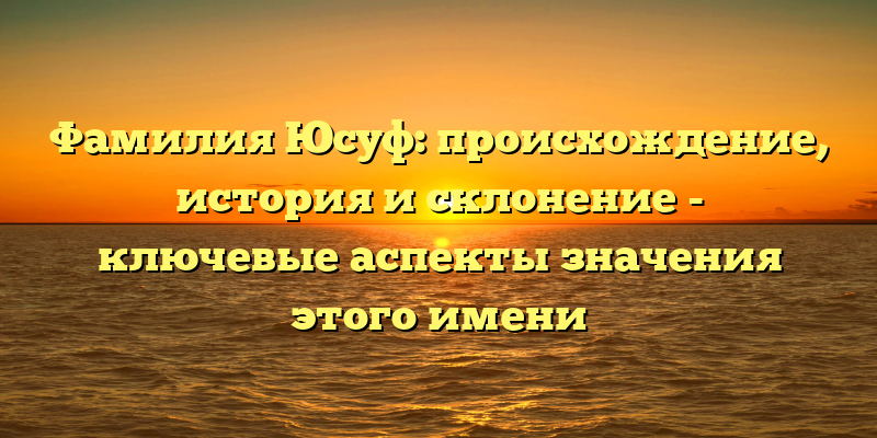 Фамилия Юсуф: происхождение, история и склонение - ключевые аспекты значения этого имени