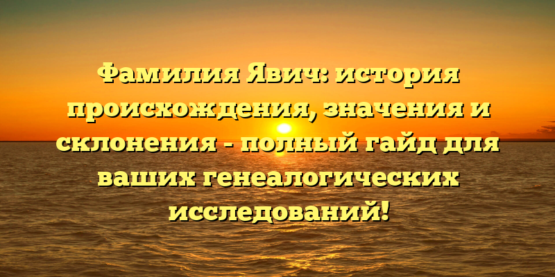 Фамилия Явич: история происхождения, значения и склонения - полный гайд для ваших генеалогических исследований!