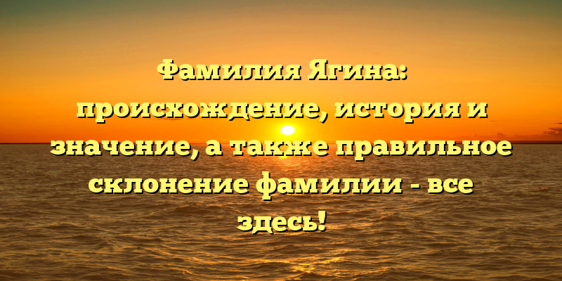 Фамилия Ягина: происхождение, история и значение, а также правильное склонение фамилии - все здесь!