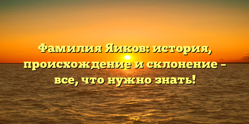 Фамилия Яиков: история, происхождение и склонение – все, что нужно знать!