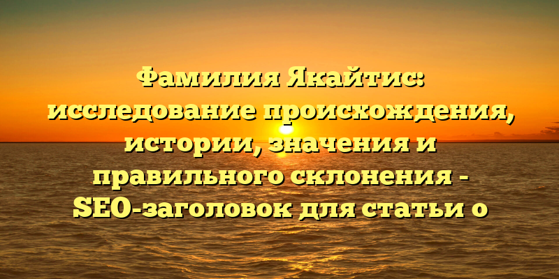 Фамилия Якайтис: исследование происхождения, истории, значения и правильного склонения - SEO-заголовок для статьи о Фамилии Якайтис.
