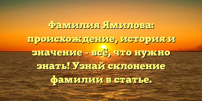 Фамилия Ямилова: происхождение, история и значение - всё, что нужно знать! Узнай склонение фамилии в статье.