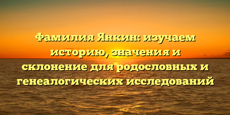 Фамилия Янкин: изучаем историю, значения и склонение для родословных и генеалогических исследований