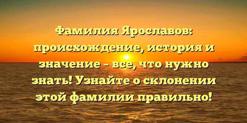 Фамилия Ярославов: происхождение, история и значение – все, что нужно знать! Узнайте о склонении этой фамилии правильно!