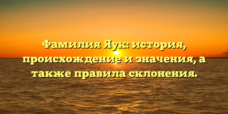 Фамилия Яук: история, происхождение и значения, а также правила склонения.