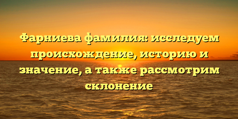 Фарниева фамилия: исследуем происхождение, историю и значение, а также рассмотрим склонение