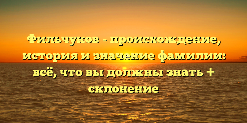 Фильчуков - происхождение, история и значение фамилии: всё, что вы должны знать + склонение