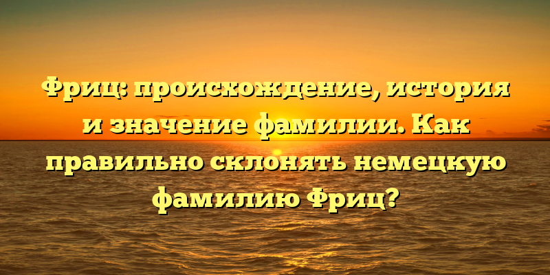 Фриц: происхождение, история и значение фамилии. Как правильно склонять немецкую фамилию Фриц?