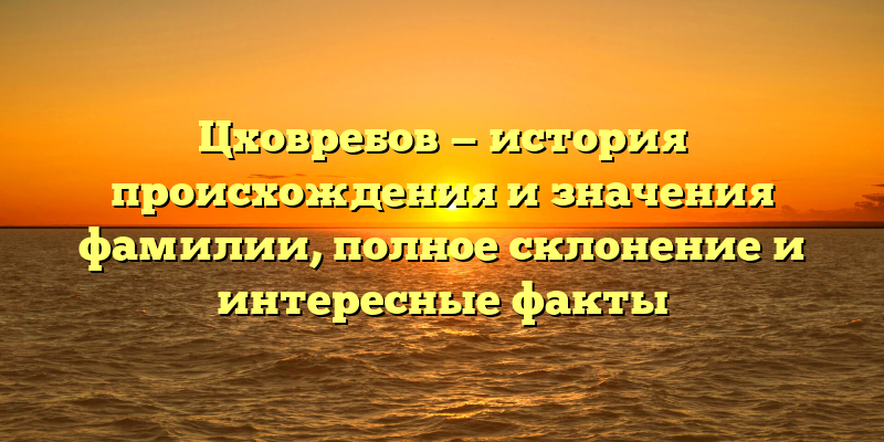 Цховребов — история происхождения и значения фамилии, полное склонение и интересные факты