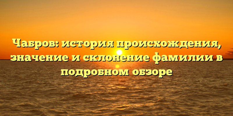 Чабров: история происхождения, значение и склонение фамилии в подробном обзоре