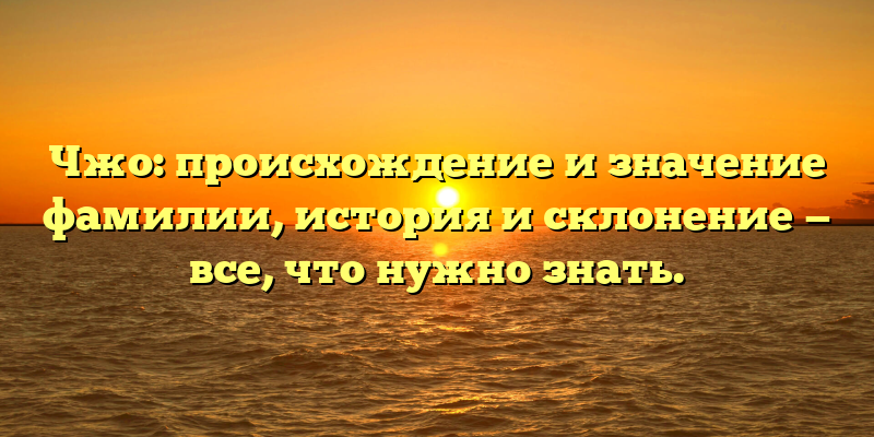 Чжо: происхождение и значение фамилии, история и склонение — все, что нужно знать.