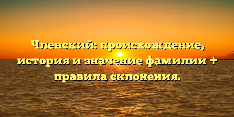 Членский: происхождение, история и значение фамилии + правила склонения.