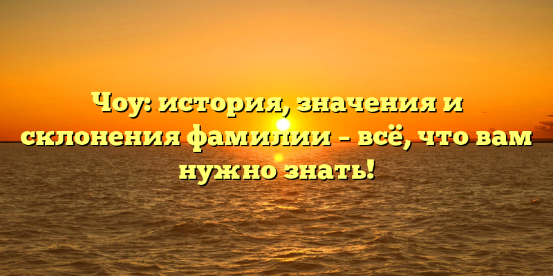 Чоу: история, значения и склонения фамилии – всё, что вам нужно знать!