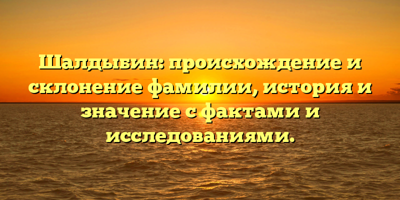 Шалдыбин: происхождение и склонение фамилии, история и значение с фактами и исследованиями.