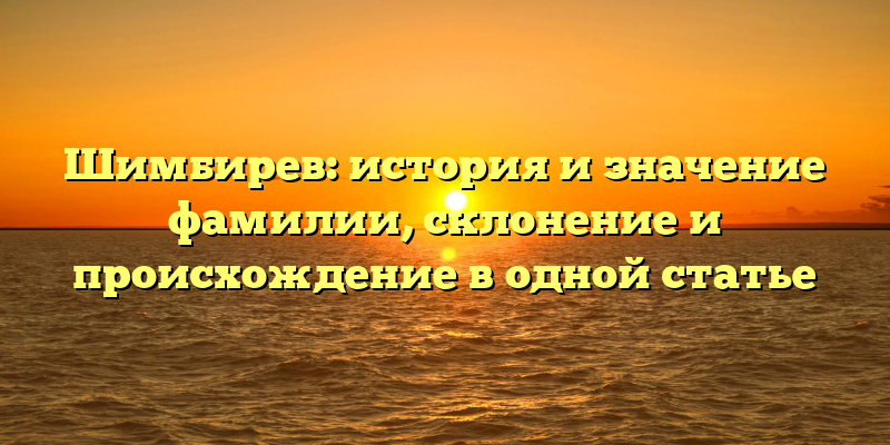 Шимбирев: история и значение фамилии, склонение и происхождение в одной статье