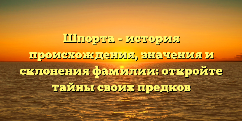 Шпорта - история происхождения, значения и склонения фамилии: откройте тайны своих предков