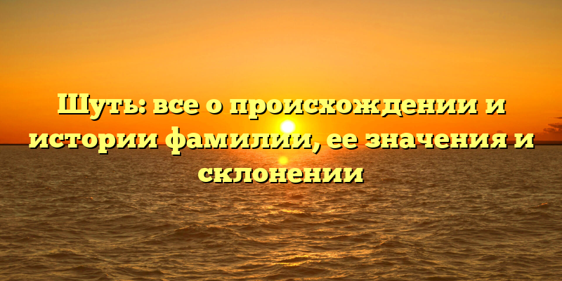 Шуть: все о происхождении и истории фамилии, ее значения и склонении