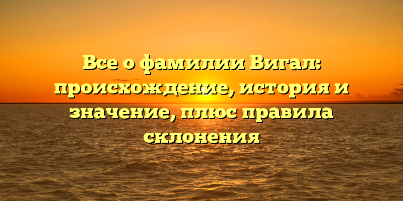 Все о фамилии Вигал: происхождение, история и значение, плюс правила склонения