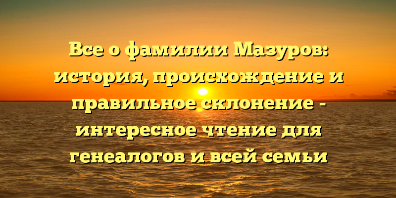 Все о фамилии Мазуров: история, происхождение и правильное склонение - интересное чтение для генеалогов и всей семьи