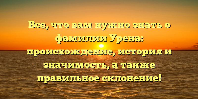 Все, что вам нужно знать о фамилии Урена: происхождение, история и значимость, а также правильное склонение!