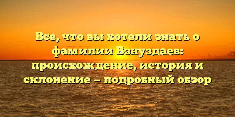 Все, что вы хотели знать о фамилии Взнуздаев: происхождение, история и склонение — подробный обзор