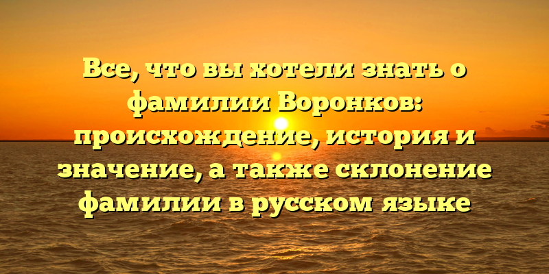 Все, что вы хотели знать о фамилии Воронков: происхождение, история и значение, а также склонение фамилии в русском языке