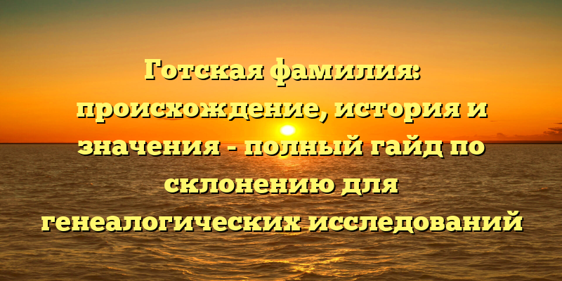 Готская фамилия: происхождение, история и значения - полный гайд по склонению для генеалогических исследований