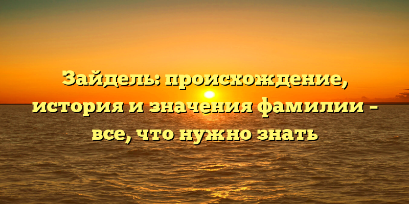 Зайдель: происхождение, история и значения фамилии – все, что нужно знать