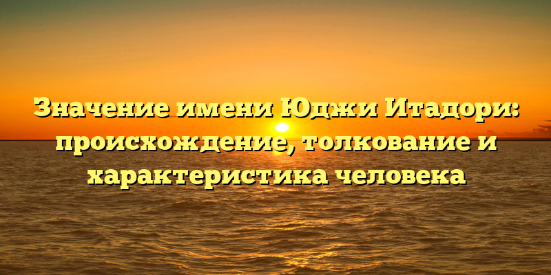 Значение имени Юджи Итадори: происхождение, толкование и характеристика человека