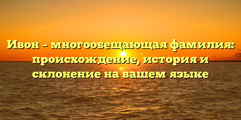 Ивон – многообещающая фамилия: происхождение, история и склонение на вашем языке