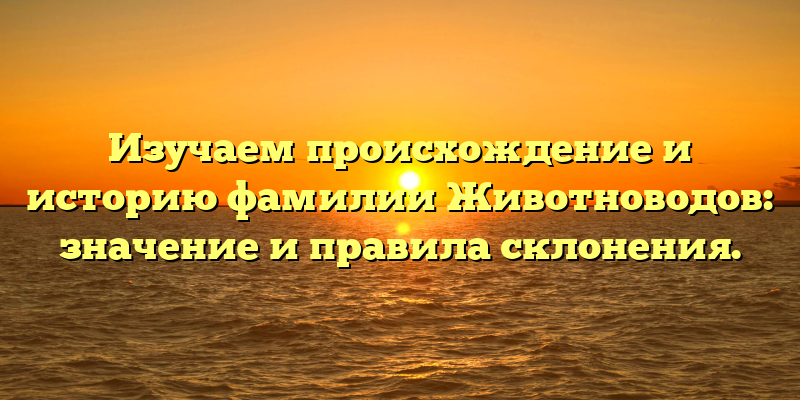 Изучаем происхождение и историю фамилии Животноводов: значение и правила склонения.