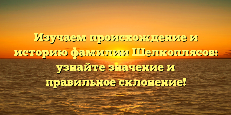Изучаем происхождение и историю фамилии Шелкоплясов: узнайте значение и правильное склонение!
