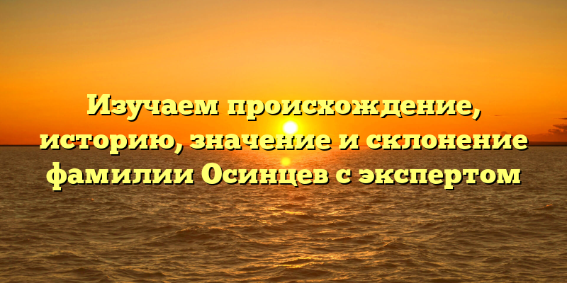 Изучаем происхождение, историю, значение и склонение фамилии Осинцев с экспертом