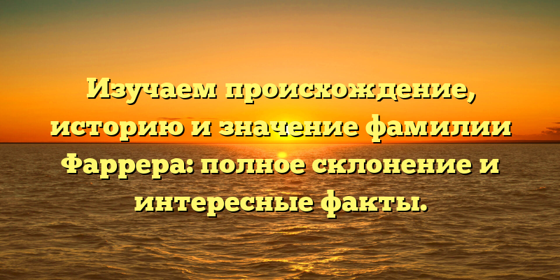 Изучаем происхождение, историю и значение фамилии Фаррера: полное склонение и интересные факты.