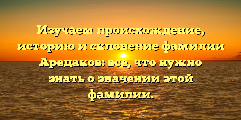 Изучаем происхождение, историю и склонение фамилии Аредаков: все, что нужно знать о значении этой фамилии.