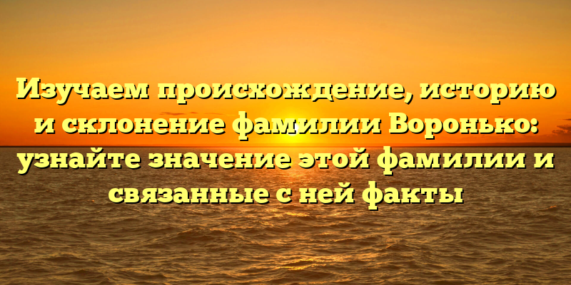 Изучаем происхождение, историю и склонение фамилии Воронько: узнайте значение этой фамилии и связанные с ней факты