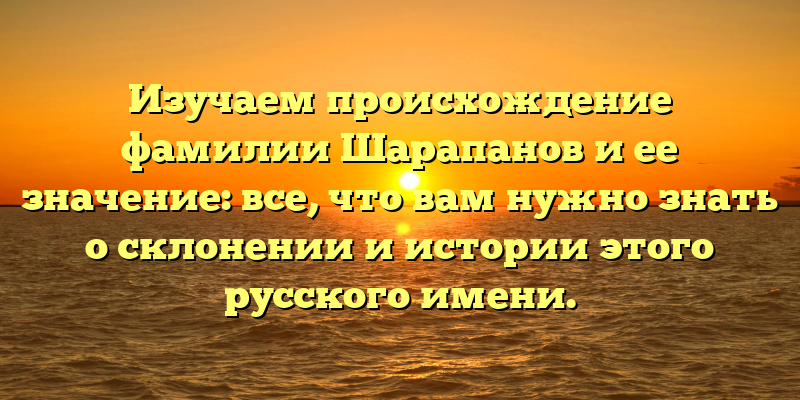 Изучаем происхождение фамилии Шарапанов и ее значение: все, что вам нужно знать о склонении и истории этого русского имени.