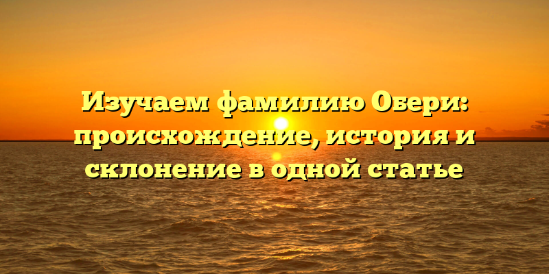 Изучаем фамилию Обери: происхождение, история и склонение в одной статье