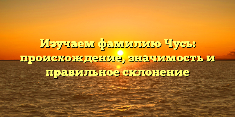 Изучаем фамилию Чусь: происхождение, значимость и правильное склонение