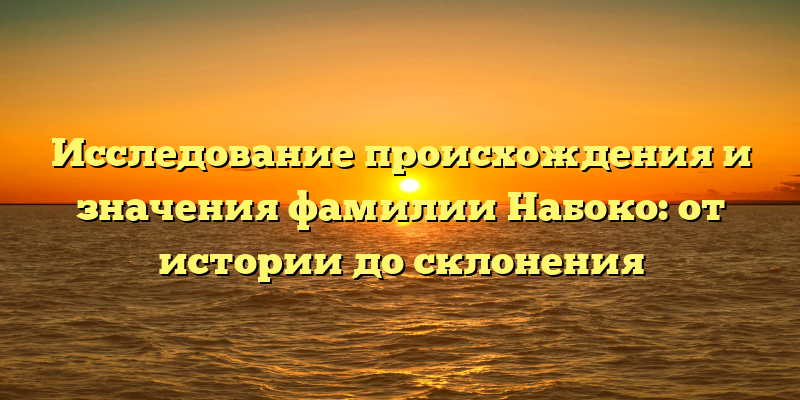 Исследование происхождения и значения фамилии Набоко: от истории до склонения