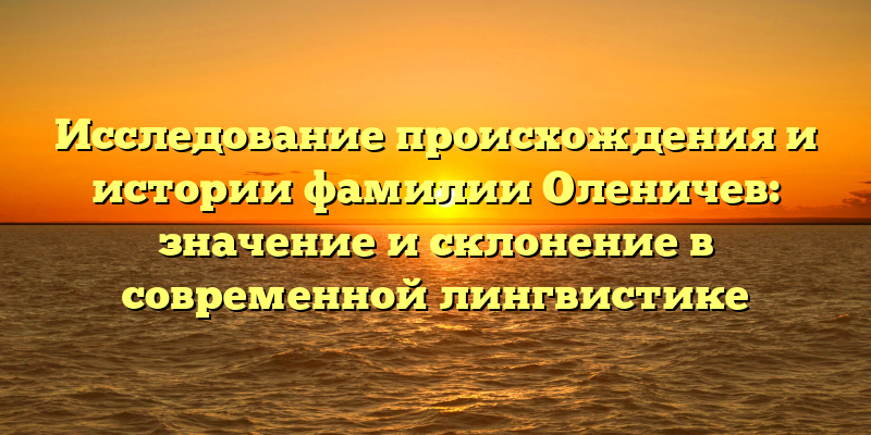 Исследование происхождения и истории фамилии Оленичев: значение и склонение в современной лингвистике