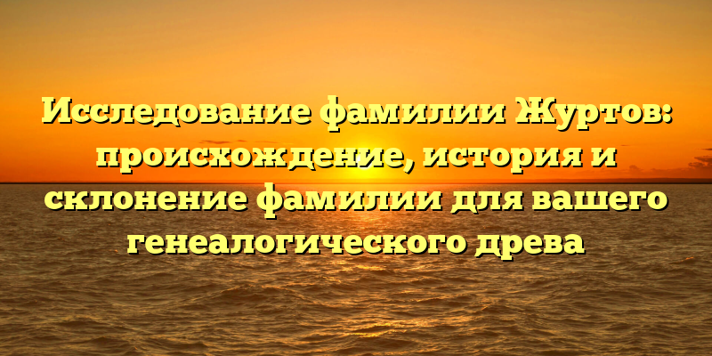Исследование фамилии Журтов: происхождение, история и склонение фамилии для вашего генеалогического древа
