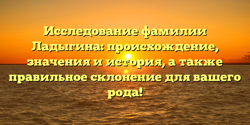 Исследование фамилии Ладыгина: происхождение, значения и история, а также правильное склонение для вашего рода!
