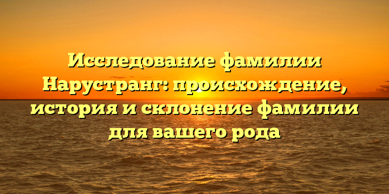 Исследование фамилии Нарустранг: происхождение, история и склонение фамилии для вашего рода