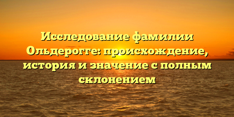Исследование фамилии Ольдерогге: происхождение, история и значение с полным склонением