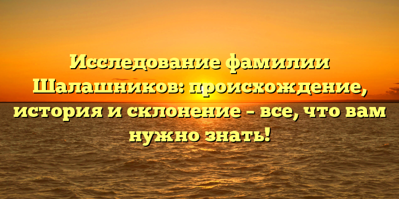 Исследование фамилии Шалашников: происхождение, история и склонение – все, что вам нужно знать!